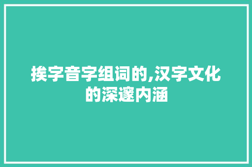 挨字音字组词的,汉字文化的深邃内涵 第1张 挨字音字组词的,汉字文化的深邃内涵 第1张