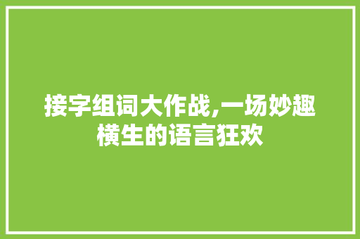 接字组词大作战,一场妙趣横生的语言狂欢