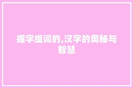 握字组词的,汉字的奥秘与智慧 第1张 握字组词的,汉字的奥秘与智慧 第1张