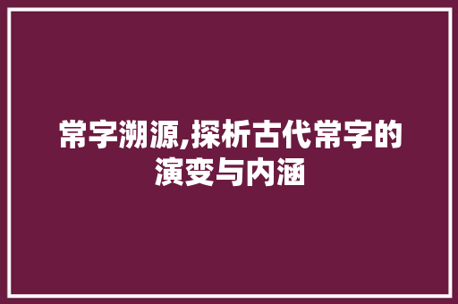 常字溯源,探析古代常字的演变与内涵