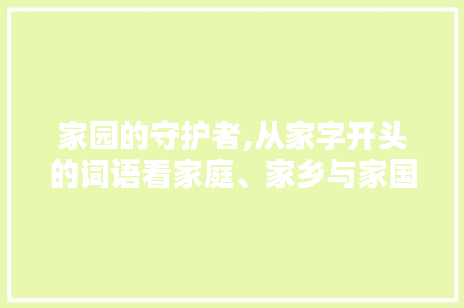 家园的守护者,从家字开头的词语看家庭、家乡与家国情怀