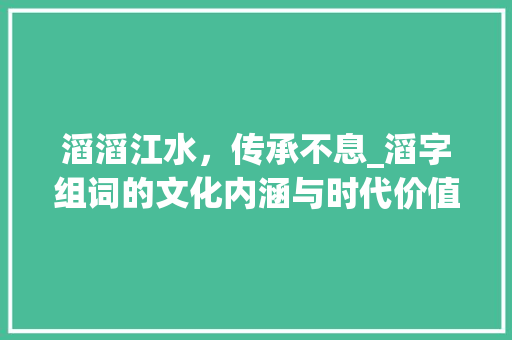 滔滔江水，传承不息_滔字组词的文化内涵与时代价值