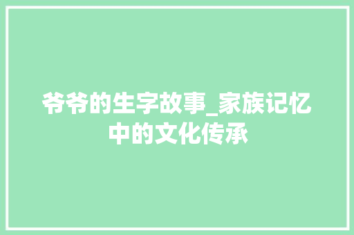 爷爷的生字故事_家族记忆中的文化传承