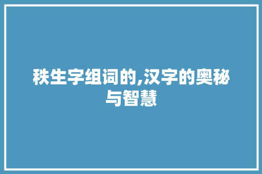 秩生字组词的,汉字的奥秘与智慧
