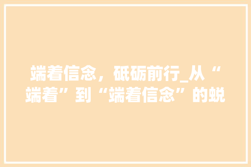 端着信念，砥砺前行_从“端着”到“端着信念”的蜕变之路