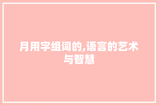 月用字组词的,语言的艺术与智慧