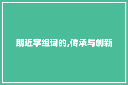 朗近字组词的,传承与创新