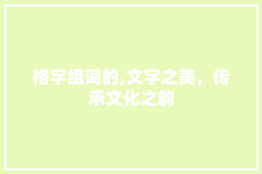 格字组词的,文字之美，传承文化之韵