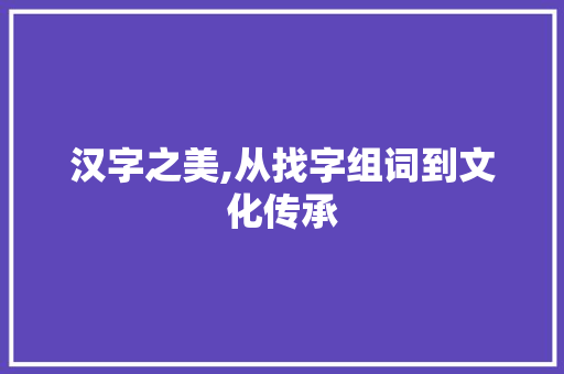 汉字之美,从找字组词到文化传承