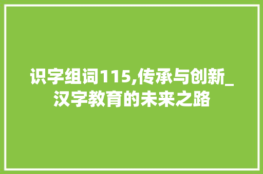 识字组词115,传承与创新_汉字教育的未来之路