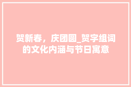 贺新春，庆团圆_贺字组词的文化内涵与节日寓意