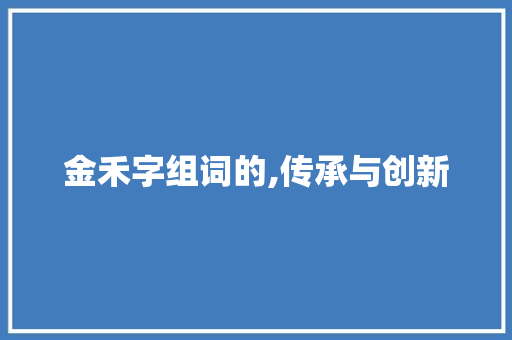 金禾字组词的,传承与创新