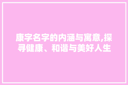 康字名字的内涵与寓意,探寻健康、和谐与美好人生