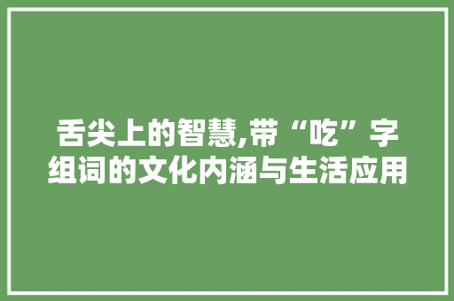 舌尖上的智慧,带“吃”字组词的文化内涵与生活应用