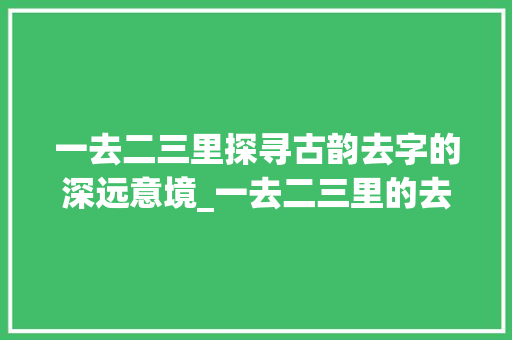 一去二三里探寻古韵去字的深远意境_一去二三里的去字的意思