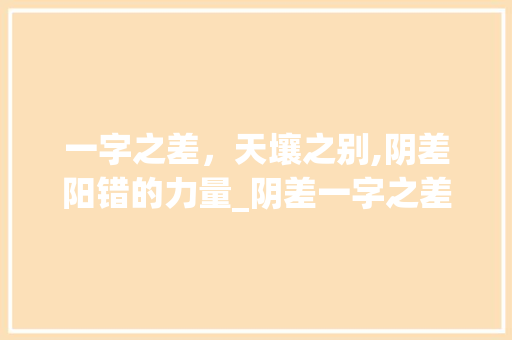 一字之差，天壤之别,阴差阳错的力量_阴差一字之差的意思