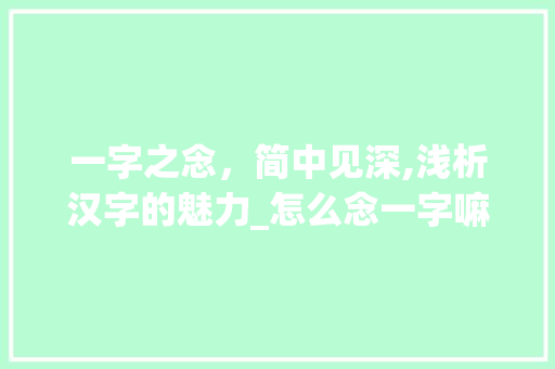 一字之念，简中见深,浅析汉字的魅力_怎么念一字嘛简单的意思