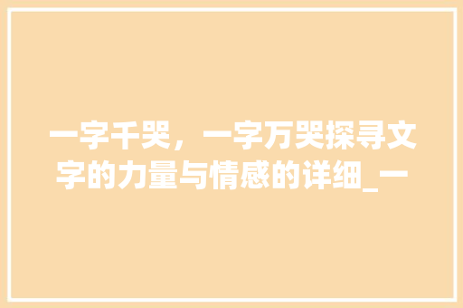 一字千哭，一字万哭探寻文字的力量与情感的详细_一字千哭一字万哭的意思
