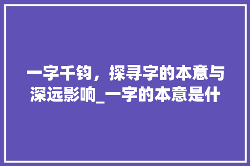 一字千钧,探寻字的本意与深远影响_一字的本意是什么意思
