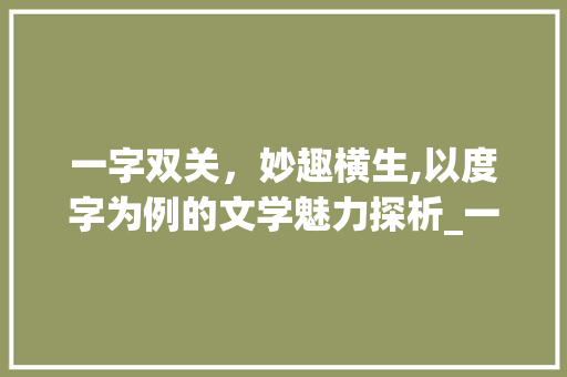 一字双关，妙趣横生,以度字为例的文学魅力探析_一个字两个意思的字造句