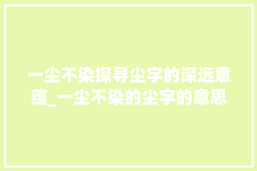 一尘不染探寻尘字的深远意蕴_一尘不染的尘字的意思
