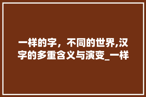 一样的字，不同的世界,汉字的多重含义与演变_一样的字不同意思