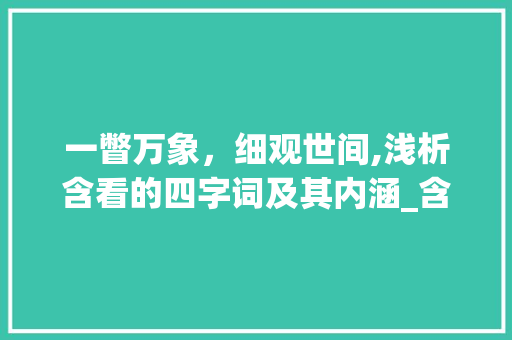 一瞥万象，细观世间,浅析含看的四字词及其内涵_含看的意思的四字词