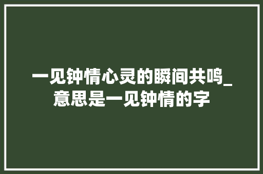 一见钟情心灵的瞬间共鸣_意思是一见钟情的字