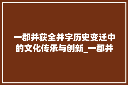 一郡并获全并字历史变迁中的文化传承与创新_一郡并获全并字的意思