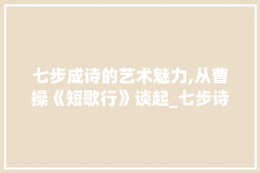 七步成诗的艺术魅力,从曹操《短歌行》谈起_七步诗,的意思20字