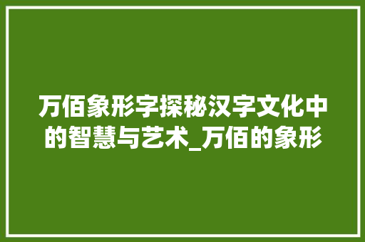 万佰象形字探秘汉字文化中的智慧与艺术_万佰的象形字是什么意思