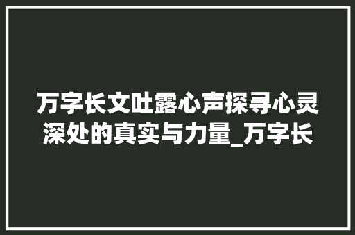 万字长文吐露心声探寻心灵深处的真实与力量_万字长文吐露心声的意思