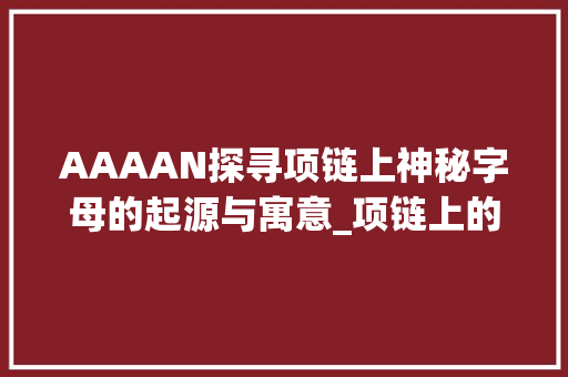 AAAAN探寻项链上神秘字母的起源与寓意_项链上的字AAAAN拼音啥意思
