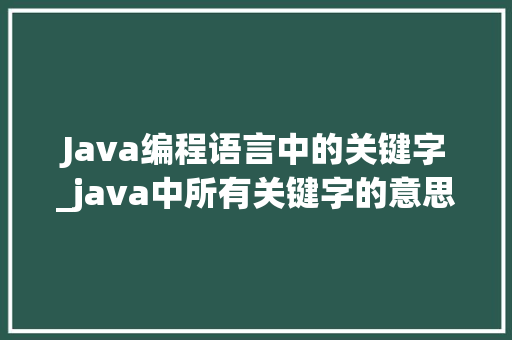 Java编程语言中的关键字_java中所有关键字的意思