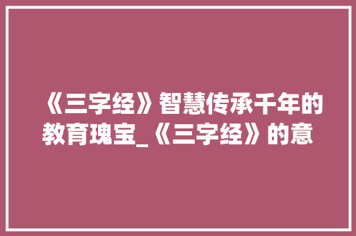 《三字经》智慧传承千年的教育瑰宝_《三字经》的意思是什么
