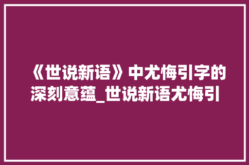 《世说新语》中尤悔引字的深刻意蕴_世说新语尤悔引字的意思
