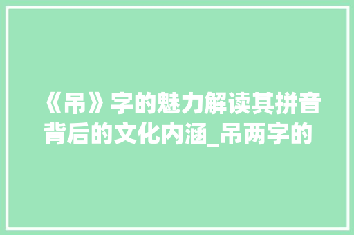 《吊》字的魅力解读其拼音背后的文化内涵_吊两字的拼音是什么意思