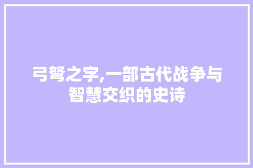 弓弩之字,一部古代战争与智慧交织的史诗