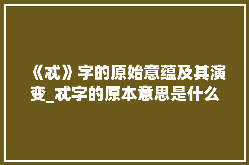 《忒》字的原始意蕴及其演变_忒字的原本意思是什么呀