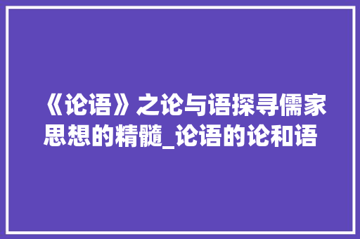 《论语》之论与语探寻儒家思想的精髓_论语的论和语字是何意思