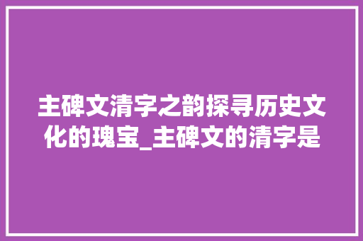 主碑文清字之韵探寻历史文化的瑰宝_主碑文的清字是什么意思
