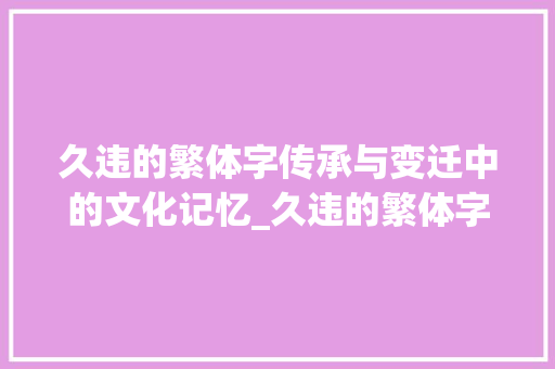 久违的繁体字传承与变迁中的文化记忆_久违的繁体字是什么意思