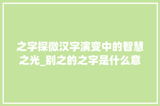 之字探微汉字演变中的智慧之光_别之的之字是什么意思