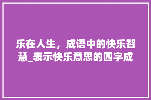 乐在人生,成语中的快乐智慧_表示快乐意思的四字成语