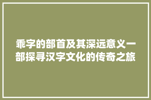 乖字的部首及其深远意义一部探寻汉字文化的传奇之旅_乖字的部首叫什么意思  第1张