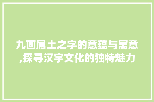 九画属土之字的意蕴与寓意,探寻汉字文化的独特魅力_九画属土的字的意思和寓意
