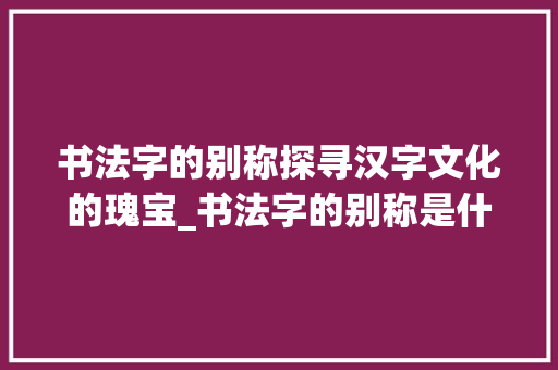书法字的别称探寻汉字文化的瑰宝_书法字的别称是什么意思