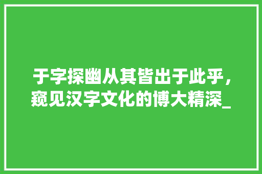 于字探幽从其皆出于此乎,窥见汉字文化的博大精深_其皆出于此乎于字的意思