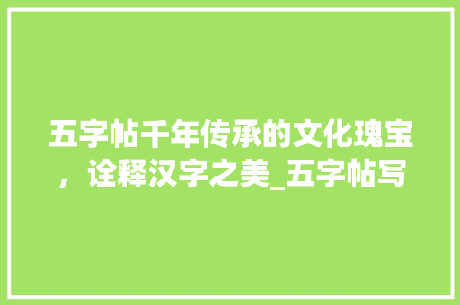 五字帖千年传承的文化瑰宝,诠释汉字之美_五字帖写的字是什么意思 第1张 五字帖千年传承的文化瑰宝,诠释汉字之美_五字帖写的字是什么意思 第1张