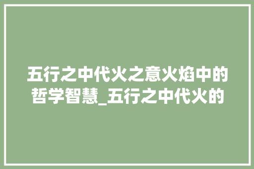 五行之中代火之意火焰中的哲学智慧_五行之中代火的意思的字